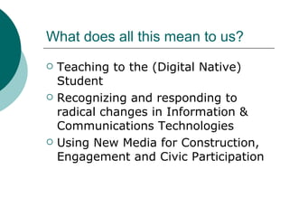 What does all this mean to us? Teaching to the (Digital Native) Student Recognizing and responding to radical changes in Information & Communications Technologies Using New Media for Construction, Engagement and Civic Participation 