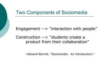 Two Components of Sociomedia Engagement --> “interaction with people” Construction --> “students create a  product from their collaboration” --Edward Barrett. “Sociomedia:  An Introduction.” 