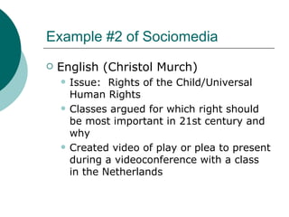 Example #2 of Sociomedia English (Christol Murch) Issue:  Rights of the Child/Universal Human Rights Classes argued for which right should be most important in 21st century and why Created video of play or plea to present during a videoconference with a class in the Netherlands 