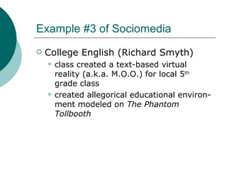 Example #3 of Sociomedia College English (Richard Smyth) class created a text-based virtual reality (a.k.a. M.O.O.) for local 5 th  grade class created allegorical educational environ-ment modeled on  The Phantom Tollbooth 