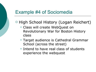 Example #4 of Sociomedia High School History (Logan Reichert) Class will create WebQuest on Revolutionary War for Boston History class Target audience is Cathedral Grammar School (across the street) Intend to have real class of students experience the webquest 