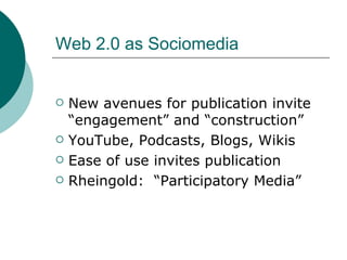 Web 2.0 as Sociomedia New avenues for publication invite “engagement” and “construction” YouTube, Podcasts, Blogs, Wikis Ease of use invites publication Rheingold:  “Participatory Media” 