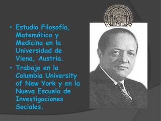 • Estudio Filosofía,
Matemática y
Medicina en la
Universidad de
Viena, Austria.
• Trabajo en la
Columbia University
of New York y en la
Nueva Escuela de
Investigaciones
Sociales.
 