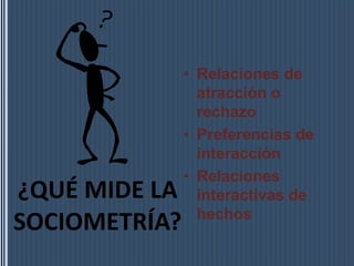 • Relaciones de
atracción o
rechazo
• Preferencias de
interacción
• Relaciones
interactivas de
hechos
¿QUÉ MIDE LA
SOCIOMETRÍA?
 