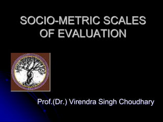SOCIO-METRIC SCALES
OF EVALUATION
Prof.(Dr.) Virendra Singh Choudhary
 