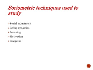 Sociometric techniques used to
study
Social adjustment
Group dynamics
Learning
Motivation
discipline
 
