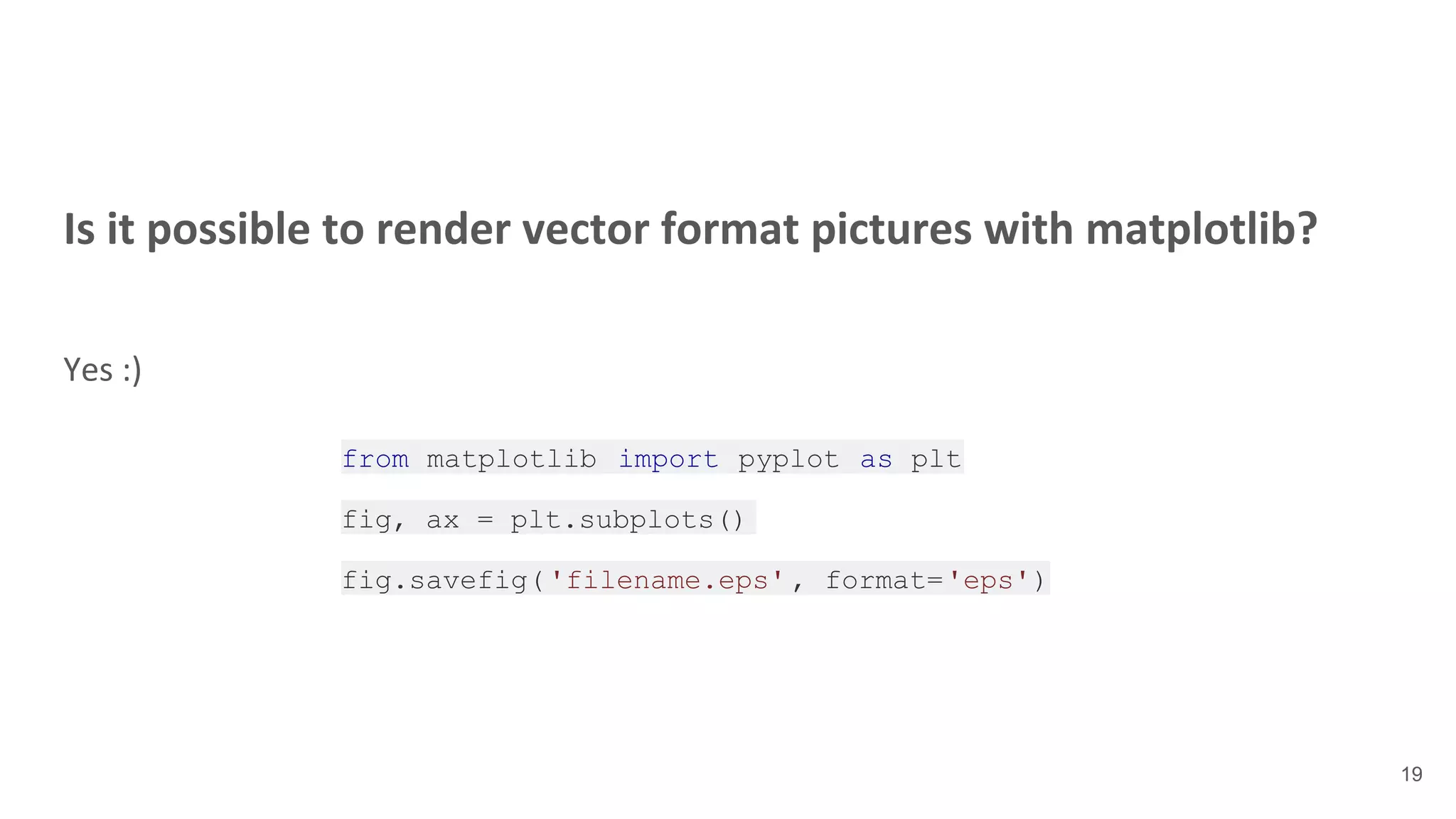 Is it possible to render vector format pictures with matplotlib?
Yes :)
19
from matplotlib import pyplot as plt
fig, ax = plt.subplots()
fig.savefig('filename.eps' , format='eps')
 
