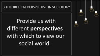 3 THEORETICAL PERSPECTIVE IN SOCIOLOGY
Provide us with
different perspectives
with which to view our
social world.
 