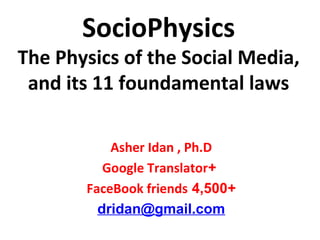 SocioPhysics
The Physics of the Social Media,
and its 11 foundamental laws
Asher Idan , Ph.D
+Google Translator
+4,500FaceBook friends
dridan@gmail.com
 