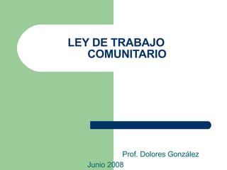 LEY DE TRABAJO    COMUNITARIO Prof. Dolores González Junio 2008 
