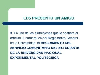 LES PRESENTO UN AMIGO En uso de las atribuciones que le confiere el  artículo 9, numeral 24 del Reglamento General  de la Universidad, el  REGLAMENTO DEL  SERVICIO COMUNITARIO DEL ESTUDIANTE  DE LA UNIVERSIDAD NACIONAL  EXPERIMENTAL POLITÉCNICA   