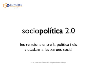 socio política  2.0 les relacions entre la política i els ciutadans a les xarxes social 11 de juliol 2008 – Palau de Congressos de Catalunya 
