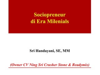 Sociopreneur
di Era Milenials
Sri Handayani, SE, MM
(Owner CV Ning Sri Crusher Stone & Readymix)
 