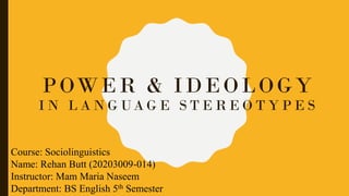 POWER & IDEOLOGY
I N L A N G UA G E S T E R E O T Y P E S
Course: Sociolinguistics
Name: Rehan Butt (20203009-014)
Instructor: Mam Maria Naseem
Department: BS English 5th Semester
 