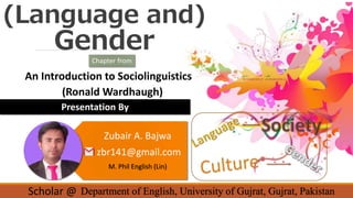 (Language and)
Gender
Presentation By
An Introduction to Sociolinguistics
Scholar @
(Ronald Wardhaugh)
Zubair A. Bajwa
zbr141@gmail.com
M. Phil English (Lin)
Department of English, University of Gujrat, Gujrat, Pakistan
Chapter from
 