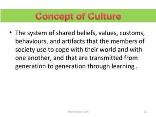 • The system of shared beliefs, values, customs,
behaviours, and artifacts that the members of
society use to cope with their world and with
one another, and that are transmitted from
generation to generation through learning .
12SYED YOUSAF SHAH
 