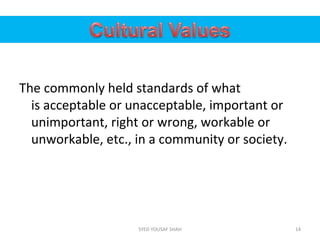 The commonly held standards of what
is acceptable or unacceptable, important or
unimportant, right or wrong, workable or
unworkable, etc., in a community or society.
14SYED YOUSAF SHAH
 