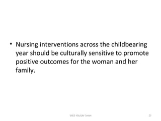 • Nursing interventions across the childbearing
year should be culturally sensitive to promote
positive outcomes for the woman and her
family.
27SYED YOUSAF SHAH
 