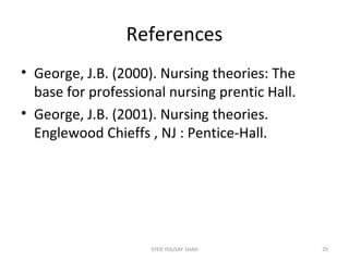 References
• George, J.B. (2000). Nursing theories: The
base for professional nursing prentic Hall.
• George, J.B. (2001). Nursing theories.
Englewood Chieffs , NJ : Pentice-Hall.
29SYED YOUSAF SHAH
 