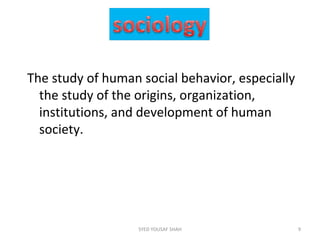The study of human social behavior, especially
the study of the origins, organization,
institutions, and development of human
society.
9SYED YOUSAF SHAH
 