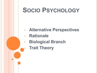 SOCIO PSYCHOLOGY
•
•
•

•

Alternative Perspectives
Rationale
Biological Branch
Trait Theory

 