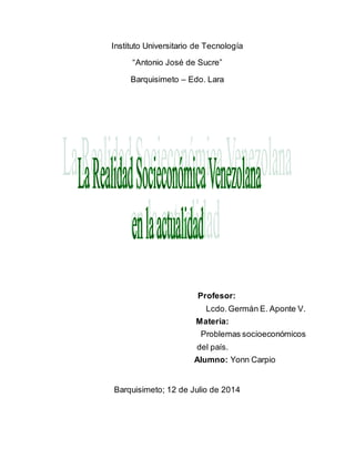 Instituto Universitario de Tecnología
“Antonio José de Sucre”
Barquisimeto – Edo. Lara
Profesor:
Lcdo.Germán E. Aponte V.
Materia:
Problemas socioeconómicos
del país.
Alumno: Yonn Carpio
Barquisimeto; 12 de Julio de 2014
 