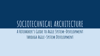 SOCIOTECHNICAL ARCHITECTURE
A Hitchhiker’s Guide to Agile System-Development
through Agile-System Development
 