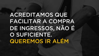 ACREDITAMOS QUE
FACILITAR A COMPRA
DE INGRESSOS, NÃO É
O SUFICIENTE.
QUEREMOS IR ALÉM
 