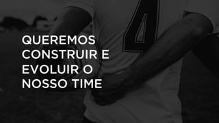 QUEREMOS
CONSTRUIR E
EVOLUIR O
NOSSO TIME
 