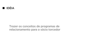 IDÉIA
Trazer os conceitos de programas de
relacionamento para o sócio torcedor
 