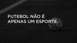 FUTEBOL NÃO É
APENAS UM ESPORTE.
 