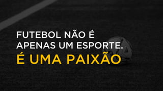 É UMA PAIXÃO
FUTEBOL NÃO É
APENAS UM ESPORTE.
 
