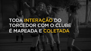 TODA INTERAÇÃO DO
TORCEDOR COM O CLUBE
É MAPEADA E COLETADA
 