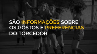 SÃO INFORMAÇÕES SOBRE
OS GOSTOS E PREFERÊNCIAS
DO TORCEDOR
 