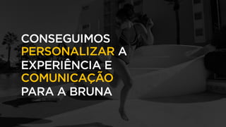 CONSEGUIMOS
PERSONALIZAR A
EXPERIÊNCIA E
COMUNICAÇÃO
PARA A BRUNA
 