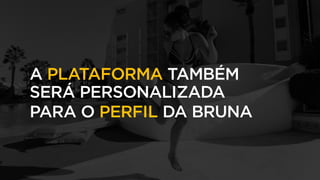 A PLATAFORMA TAMBÉM
SERÁ PERSONALIZADA
PARA O PERFIL DA BRUNA
 