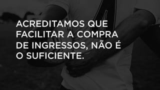 ACREDITAMOS QUE
FACILITAR A COMPRA
DE INGRESSOS, NÃO É
O SUFICIENTE.
 