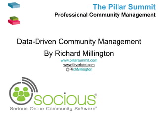 The Pillar Summit
Professional Community Management
Data-Driven Community Management
By Richard Millington
www.pillarsummit.com
www.feverbee.com
@RichMillington
 