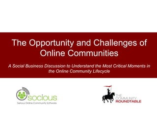 The Opportunity and Challenges of
       Online Communities
A Social Business Discussion to Understand the Most Critical Moments in
                    the Online Community Lifecycle




    Serious Online Community Software
 