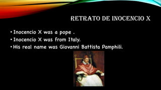 RETRATO DE INOCENCIO X
• Inocencio X was a pope .
• Inocencio X was from Italy.
• His real name was Giovanni Battista Pamphili.
 