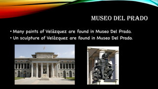 MUSEO DEL PRADO
• Many paints of Velázquez are found in Museo Del Prado.
• Un sculpture of Velázquez are found in Museo Del Prado.
 