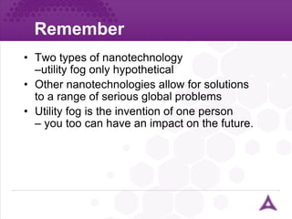 Remember Two types of nanotechnology –utility fog only hypothetical Other nanotechnologies allow for solutions to a range of serious global problems Utility fog is the invention of one person  – you too can have an impact on the future. 