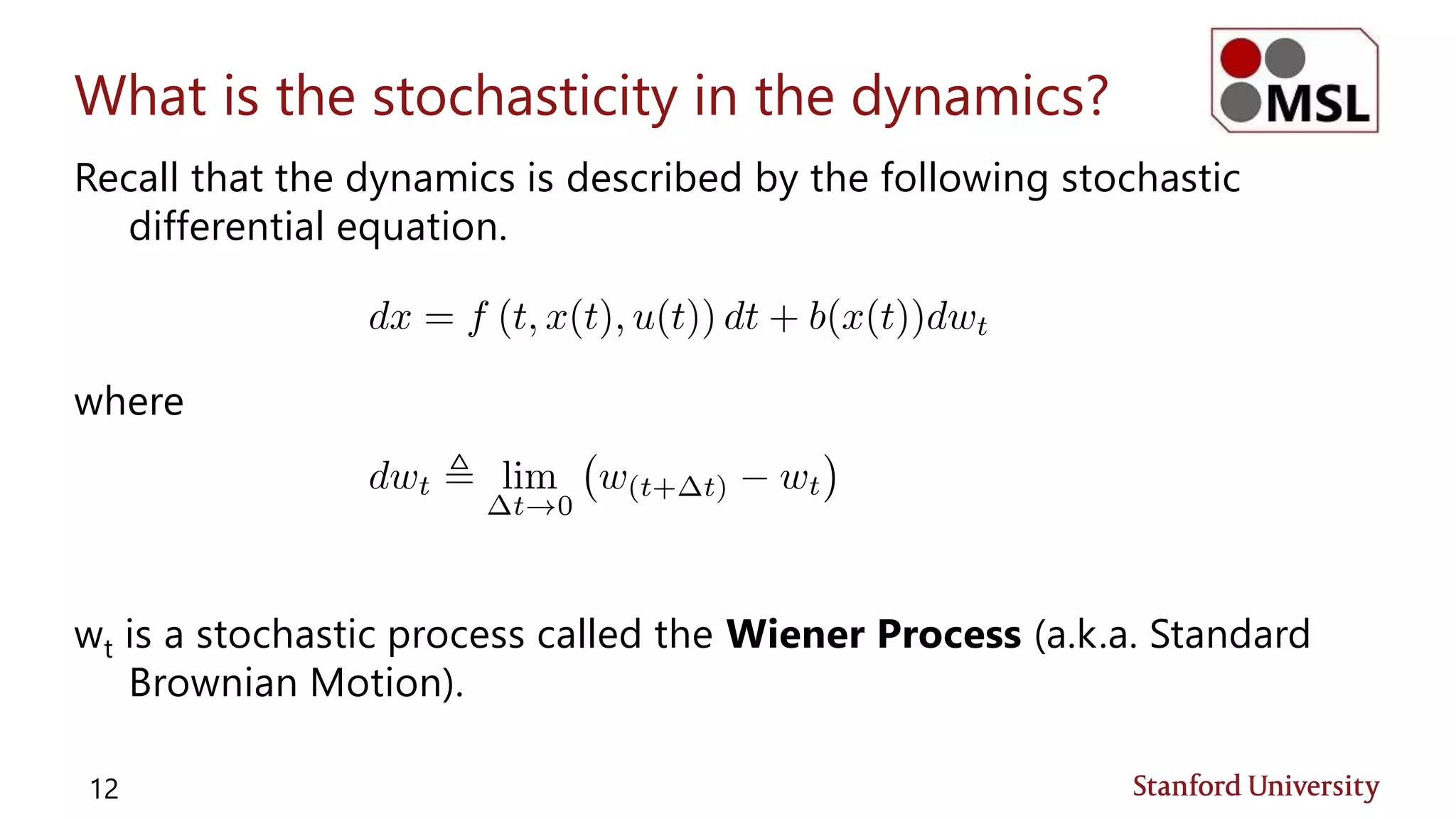 What is the stochasticity in the dynamics?
Recall that the dynamics is described by the following stochastic
differential equation.
where
wt is a stochastic process called the Wiener Process (a.k.a. Standard
Brownian Motion).
12
 