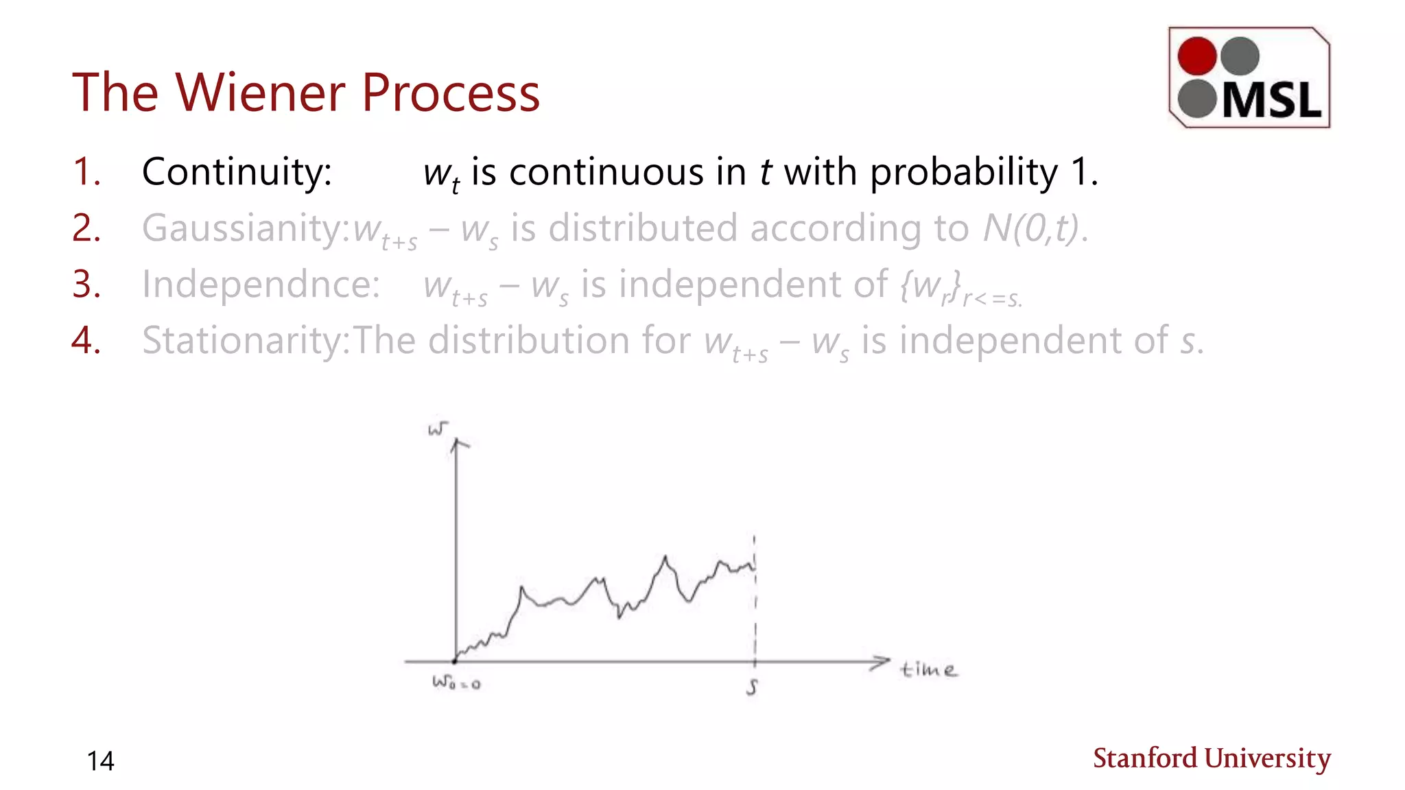 The Wiener Process
1. Continuity: wt is continuous in t with probability 1.
2. Gaussianity:wt+s – ws is distributed according to N(0,t).
3. Independnce: wt+s – ws is independent of {wr}r<=s.
4. Stationarity:The distribution for wt+s – ws is independent of s.
14
 