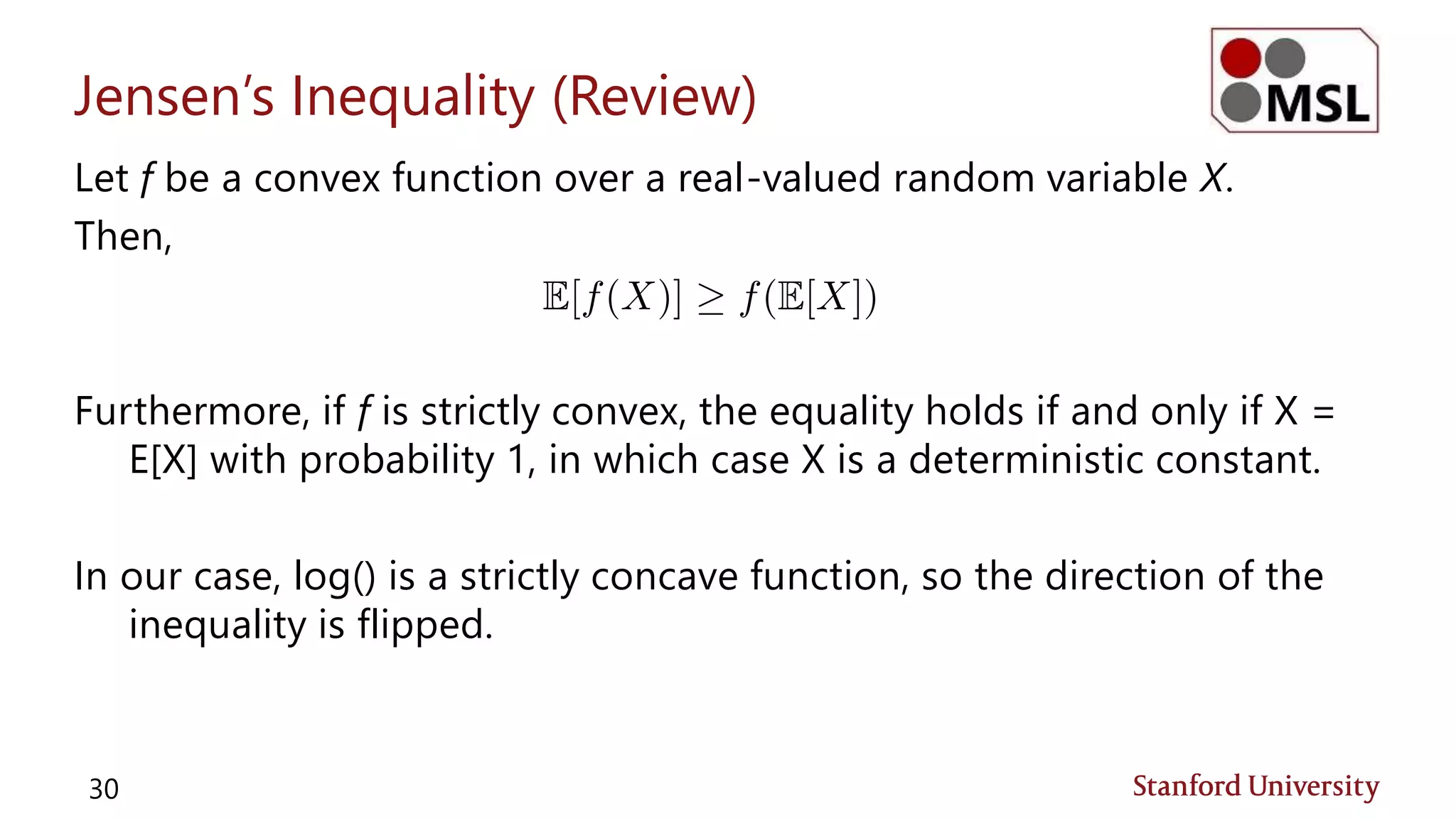 Jensen’s Inequality (Review)
Let f be a convex function over a real-valued random variable X.
Then,
Furthermore, if f is strictly convex, the equality holds if and only if X =
E[X] with probability 1, in which case X is a deterministic constant.
In our case, log() is a strictly concave function, so the direction of the
inequality is flipped.
30
 