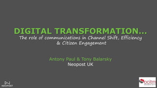 DIGITAL TRANSFORMATION...
The role of communications in Channel Shift, Efficiency
& Citizen Engagement
Antony Paul & Tony Balarsky
Neopost UK
 