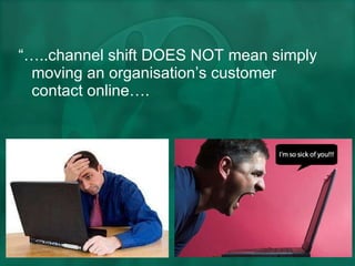 “… ..channel shift DOES NOT mean simply moving an organisation’s customer contact online…. 