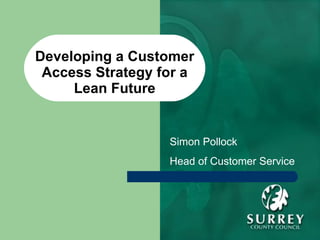 Developing a Customer Access Strategy for a Lean Future Simon Pollock Head of Customer Service 