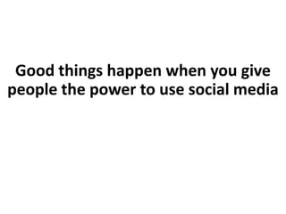 Good things happen when you give people the power to use social media<br />