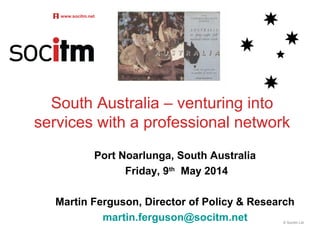 South Australia – venturing into
services with a professional network
Port Noarlunga, South Australia
Friday, 9th
May 2014
Martin Ferguson, Director of Policy & Research
martin.ferguson@socitm.net
www.socitm.net
© Socitm Ltd
 